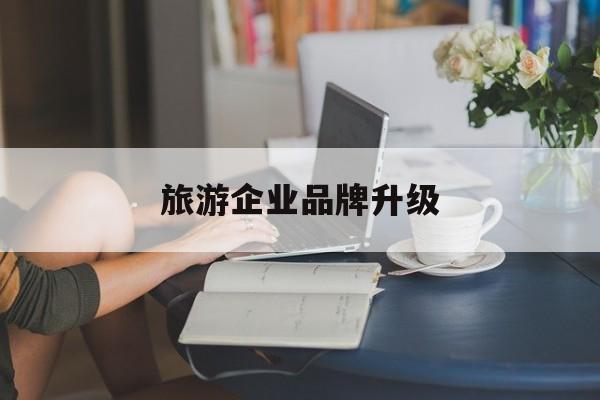 葫芦岛市旅游企业品牌升级(旅游企业品牌升级措施)