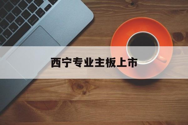 葫芦岛市西宁专业主板上市(西宁有什么上市公司)