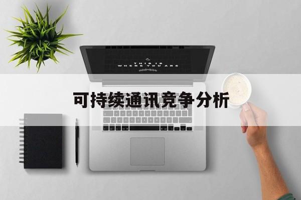 葫芦岛市可持续通讯竞争分析(可持续竞争优势有哪些)