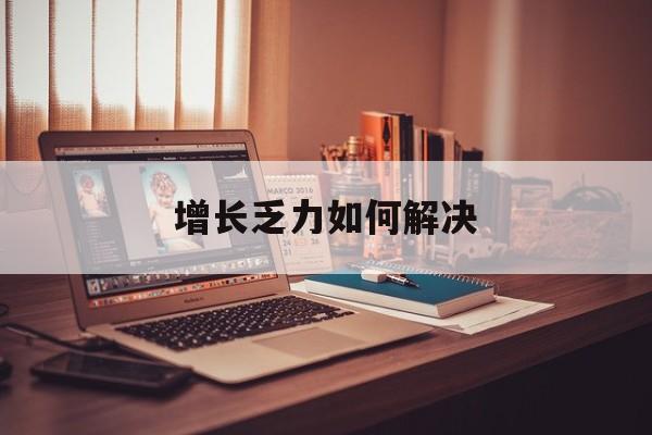 葫芦岛市增长乏力如何解决(增长乏力是下降的意思吗)