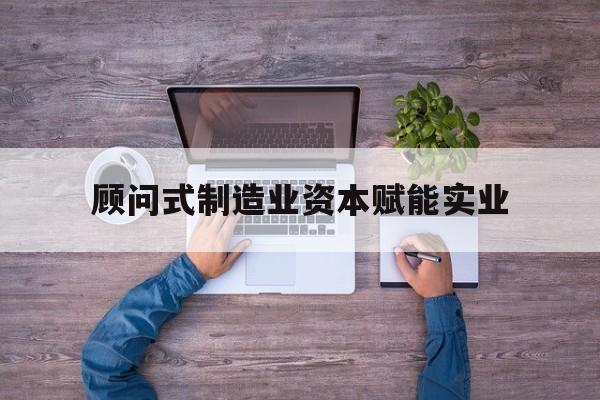 葫芦岛市关于顾问式制造业资本赋能实业的信息